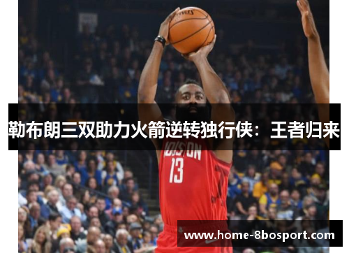 勒布朗三双助力火箭逆转独行侠：王者归来