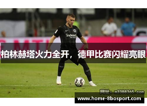 柏林赫塔火力全开，德甲比赛闪耀亮眼