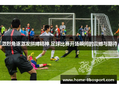 激烈角逐激发拼搏精神 足球比赛开场瞬间的震撼与期待