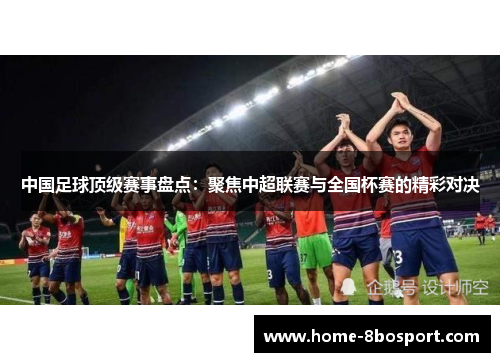 中国足球顶级赛事盘点：聚焦中超联赛与全国杯赛的精彩对决