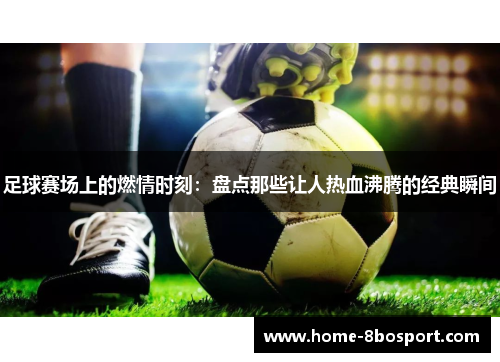 足球赛场上的燃情时刻：盘点那些让人热血沸腾的经典瞬间