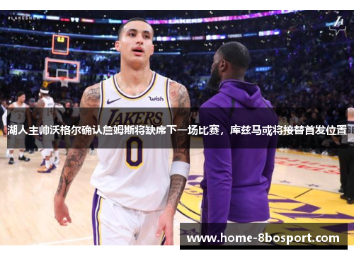 湖人主帅沃格尔确认詹姆斯将缺席下一场比赛，库兹马或将接替首发位置