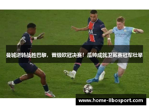 曼城逆转战胜巴黎，晋级欧冠决赛！瓜帅成就卫冕赛冠军壮举