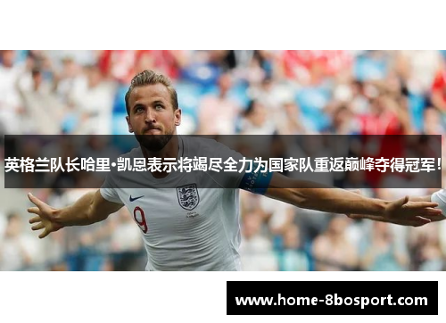 英格兰队长哈里·凯恩表示将竭尽全力为国家队重返巅峰夺得冠军！