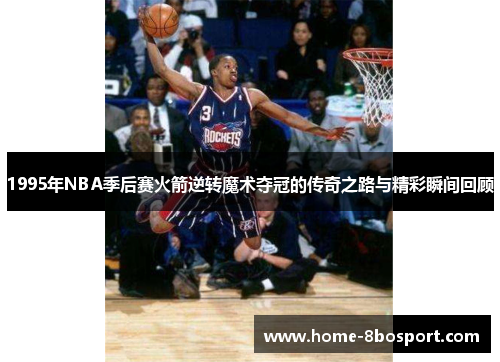 1995年NBA季后赛火箭逆转魔术夺冠的传奇之路与精彩瞬间回顾