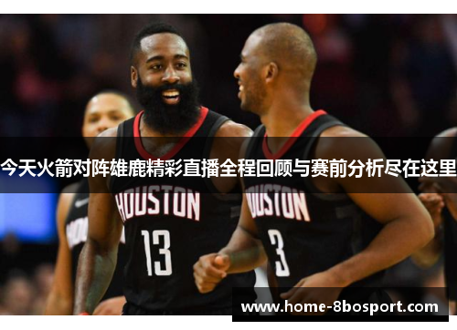 今天火箭对阵雄鹿精彩直播全程回顾与赛前分析尽在这里