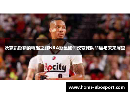 沃克凯斯勒的崛起之路NBA新星如何改变球队命运与未来展望