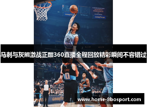 马刺与灰熊激战正酣360直播全程回放精彩瞬间不容错过